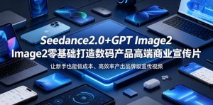 Seedance2.0+GPT Image2零基础打造数码产品高端商业宣传片，让新手也能低成本、高效率产出品牌级宣传视频-网创项目