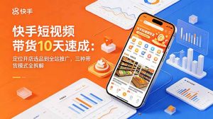 快手短视频带货10天速成：定位开店选品到全站推广，三种带货模式全拆解-网创项目