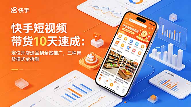 快手短视频带货10天速成：定位开店选品到全站推广，三种带货模式全拆解-网创项目