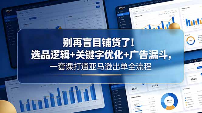 别再盲目铺货了！选品逻辑+关键字优化+广告漏斗，一套课打通亚马逊出单全流程-网创项目