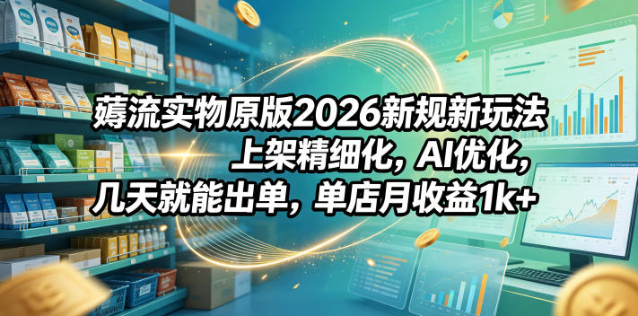 薅流实物原版2026新规新玩法，上架精细化，AI优化，几天就能出单，单店月收益1k+-网创项目