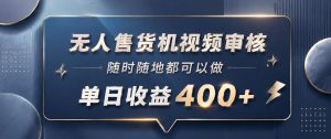无人售货机视频审核，一部手机随时随地都可以做，10秒一单，单日收益400+【揭秘】-网创项目