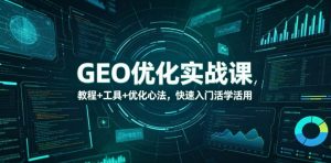 GEO优化实战课，教程+工具+优化心法，快速入门活学活用-网创项目