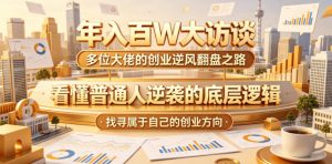 年入百W大访谈，多位大佬的创业逆风翻盘之路，看懂普通人逆袭的底层逻辑，找寻属于自己的创业方向-网创项目