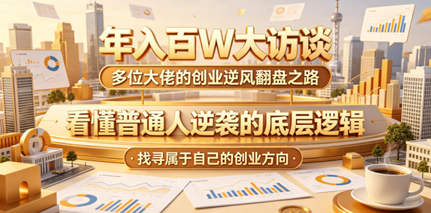 年入百W大访谈，多位大佬的创业逆风翻盘之路，看懂普通人逆袭的底层逻辑，找寻属于自己的创业方向-网创项目