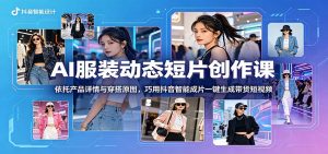 AI服装动态短片创作课：依托产品详情与穿搭原图，巧用抖音智能成片一键生成带货短视频-网创项目