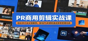 PR商用剪辑实战课：结合多行业实操案例，联动PS关键帧速成接单剪辑功底-网创项目