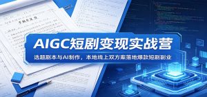 AIGC短剧变现实战营：选题剧本与AI制作，本地线上双方案落地爆款短剧副业-网创项目