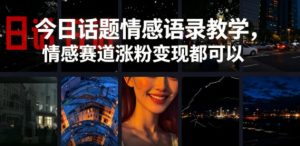 今日话题情感语录教学，情感赛道涨粉变现都可以-网创项目