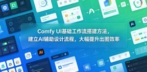 Comfy UI基础工作流搭建方法，建立AI辅助设计流程，大幅提升出图效率-网创项目