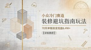 小众冷门赛道，装修避坑指南玩法，70天单链接变现超6.4W+【详细教程】-网创项目