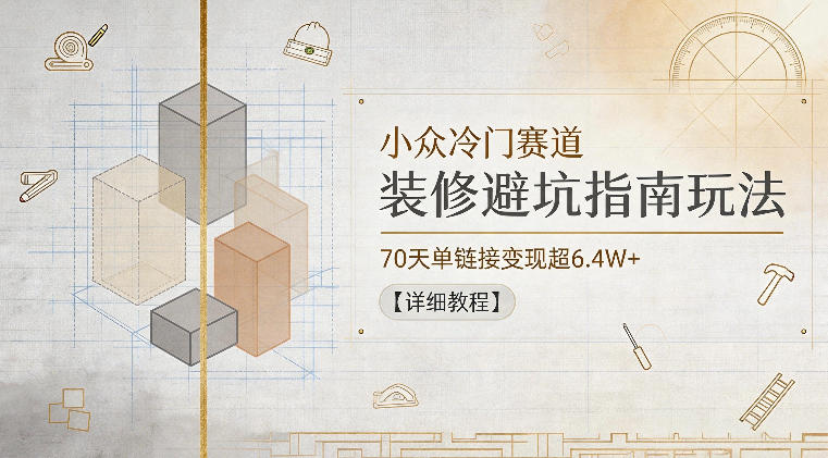 小众冷门赛道，装修避坑指南玩法，70天单链接变现超6.4W+【详细教程】-网创项目