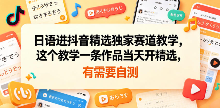 日语进抖音精选独家赛道教学，这个教学一条作品当天开精选，有需要自测-网创项目