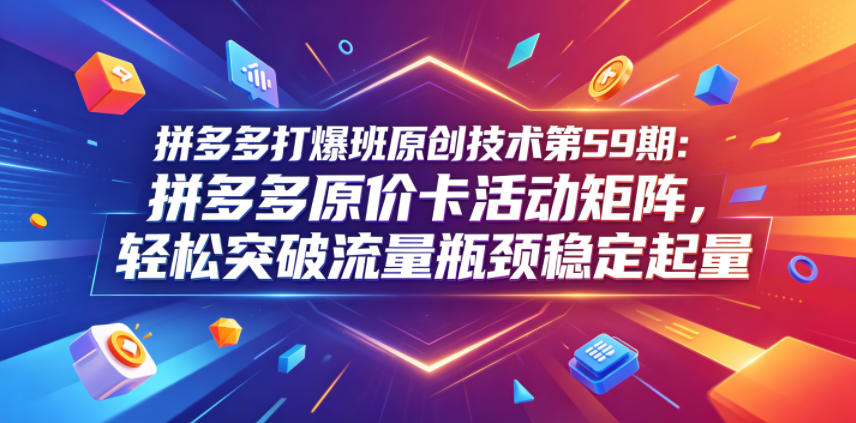拼多多打爆班原创技术第59期：拼多多原价卡活动矩阵，轻松突破流量瓶颈稳定起量-网创项目