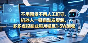 不用囤货不用人工盯守，机器人一键自动发资源，多多虚拟副业每月稳定1-5W创收【揭秘】-网创项目
