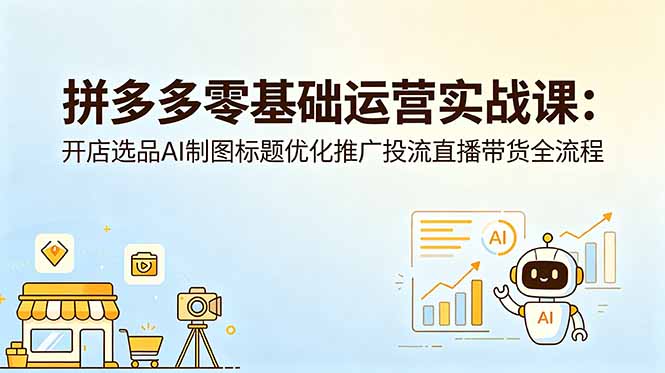 拼多多零基础运营实战课：开店选品AI制图标题优化推广投流直播带货全流程-网创项目