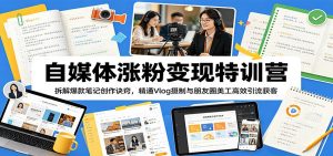 自媒体涨粉变现特训营：拆解爆款笔记创作诀窍，精通Vlog摄制与朋友圈美工高效引流获客-网创项目