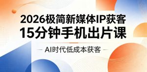2026极简新媒体IP获客，15分钟手机出片课，AI时代低成本获客-网创项目
