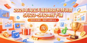 2026年淘宝天猫超级店长特训营5月23-5月24线下课，告别无效摸索，掌握平台最新玩法-网创项目