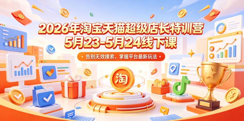 2026年淘宝天猫超级店长特训营5月23-5月24线下课，告别无效摸索，掌握平台最新玩法-网创项目