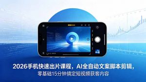 2026 手机快速出片课程，AI 全自动文案脚本剪辑，零基础 15 分钟搞定短视频获客内容-网创项目