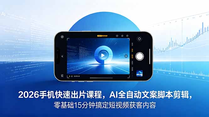 2026 手机快速出片课程，AI 全自动文案脚本剪辑，零基础 15 分钟搞定短视频获客内容-网创项目