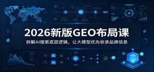 2026新版GEO布局课：拆解AI搜索底层逻辑，让大模型优先收录品牌信息-网创项目