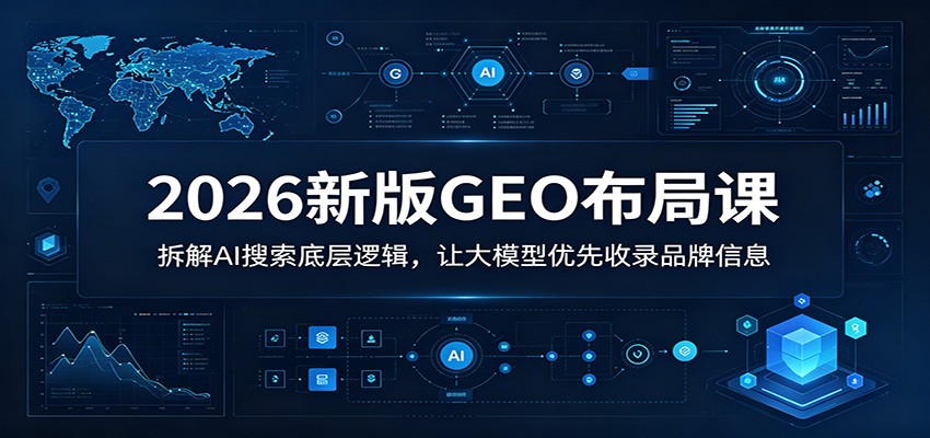 2026新版GEO布局课：拆解AI搜索底层逻辑，让大模型优先收录品牌信息-网创项目