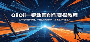 OiiOii一键动画创作实操教程：三种成片制作思路，一键生成动漫MV、故事短片快速量产-网创项目
