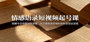 情感语录短视频起号课：拆解今日话题创作逻辑，从文案配音剪辑到涨粉变现全流程-网创项目