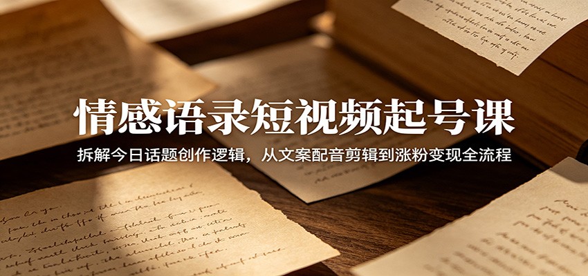 情感语录短视频起号课：拆解今日话题创作逻辑，从文案配音剪辑到涨粉变现全流程-网创项目