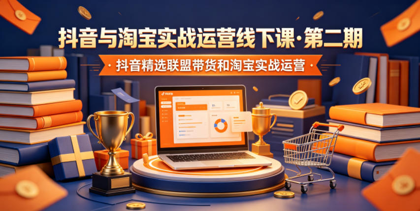 抖音与淘宝实战运营线下课·第二期，抖音精选联盟带货和淘宝实战运营-网创项目