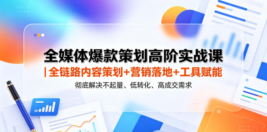 全媒体爆款策划高阶实战课｜全链路内容策划+营销落地+工具赋能，彻底解决不起量、低转化、低成交难题-网创项目