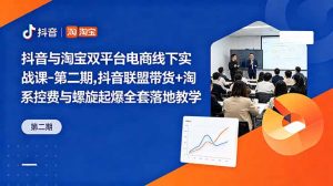 抖音与淘宝双平台电商线下实战课-第二期，抖音联盟带货+淘系控费与螺旋起爆全套落地教学-网创项目