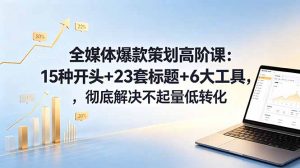全媒体爆款策划高阶课：15种开头+23套标题+6大工具，彻底解决不起量低转化-网创项目