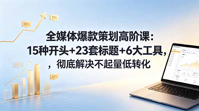 全媒体爆款策划高阶课：15种开头+23套标题+6大工具，彻底解决不起量低转化-网创项目