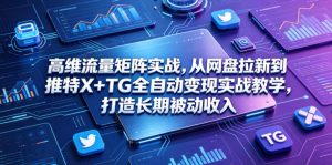 高维流量矩阵实战，从网盘拉新到推特X+TG全自动变现实战教学，打造长期被动收入-网创项目