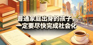 付费文章：普通家庭出身的孩子，一定要尽快完成社会化-网创项目
