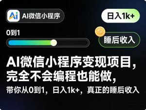 AI微信小程序变现项目，完全不会编程也能做，带你从0到1，日入1k+，真正的睡后收入(完结)-网创项目