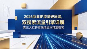2026商业IP流量破局课，双搜索流量引擎详解，靠三大杠杆实现低成本精准获客-网创项目