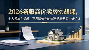 2026新版高价卖房实战课，十大模块全拆解，不靠降价也能快速把房子卖出好价钱-网创项目