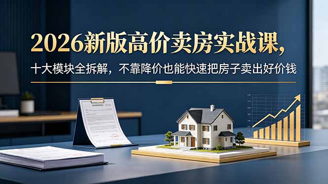 2026新版高价卖房实战课，十大模块全拆解，不靠降价也能快速把房子卖出好价钱-网创项目