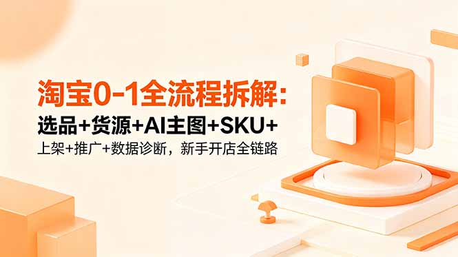 淘宝0-1全流程拆解：选品+货源+AI主图+SKU+上架+推广+数据诊断，新手开店全链路-网创项目