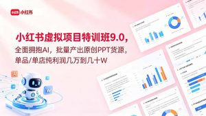 小红书虚拟项目特训班9.0，全面拥抱AI，批量产出原创PPT货源，单品/单店纯利润几万到几十W-网创项目