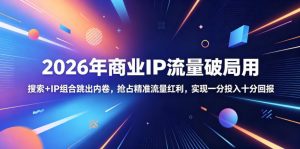 2026年商业IP流量破局用，搜索+IP组合跳出内卷，抢占精准流量红利，实现一分投入十分回报-网创项目
