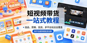 短视频带货一站式教程，选品、剪辑、投流、多平台玩法全覆盖，新手也能快速起店出单-网创项目