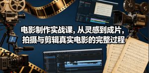 电影制作实战课，从灵感到成片，拍摄与剪辑真实电影的完整过程【原创双语字幕】-网创项目