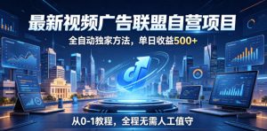最新视频广告联盟自营项目，全自动独家方法，单日收益500+，从0-1教程，全程无需人工值守【揭秘】-网创项目
