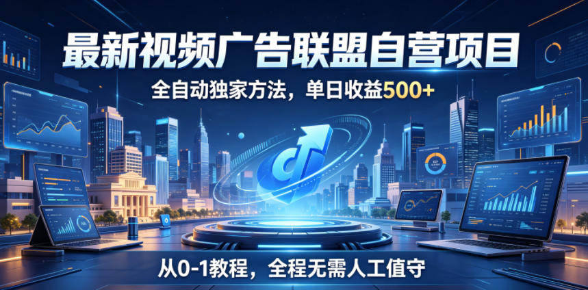 最新视频广告联盟自营项目，全自动独家方法，单日收益500+，从0-1教程，全程无需人工值守【揭秘】-网创项目