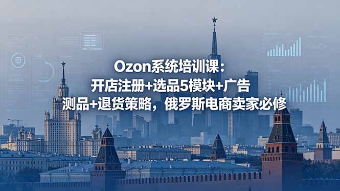 Ozon系统培训课：开店注册+选品5模块+广告测品+退货策略，俄罗斯电商卖家必修-网创项目